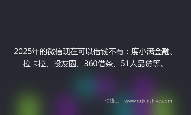 2025年的微信现在可以借钱不有：度小满金融、拉卡拉、投友圈、360借条、51人品贷等。