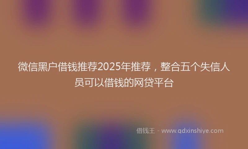 微信黑户借钱推荐2025年推荐，整合五个失信人员可以借钱的网贷平台
