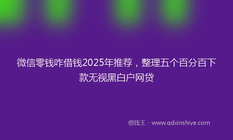 微信零钱咋借钱2025年推荐，整理五个百分百下款无视黑白户网贷