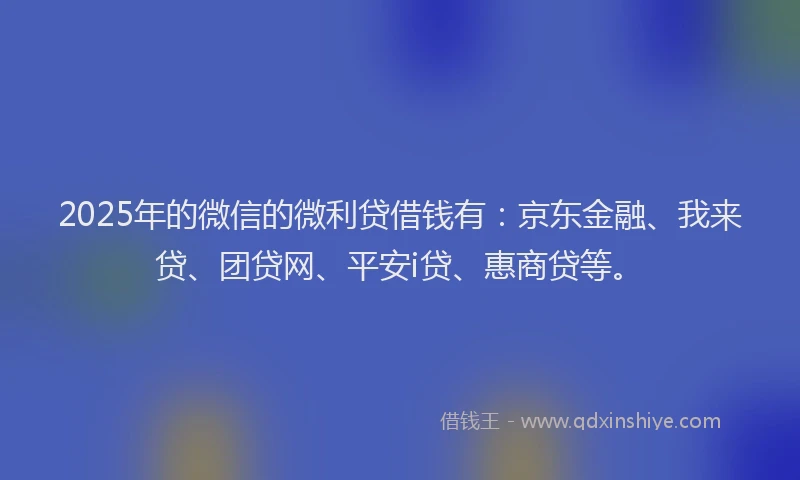 2025年的微信的微利贷借钱有：京东金融、我来贷、团贷网、平安i贷、惠商贷等。