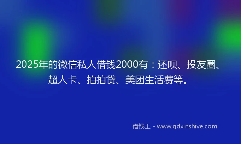 2025年的微信私人借钱2000有：还呗、投友圈、超人卡、拍拍贷、美团生活费等。