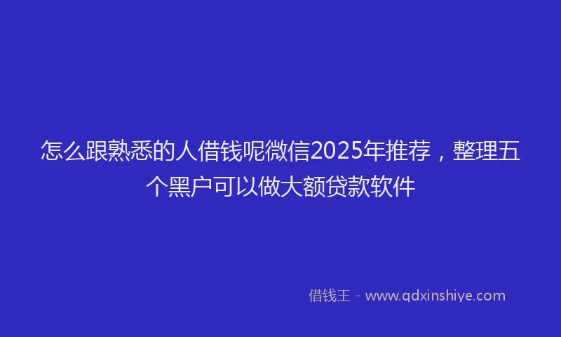 怎么跟熟悉的人借钱呢微信2025年推荐，整理五个黑户可以做大额贷款软件