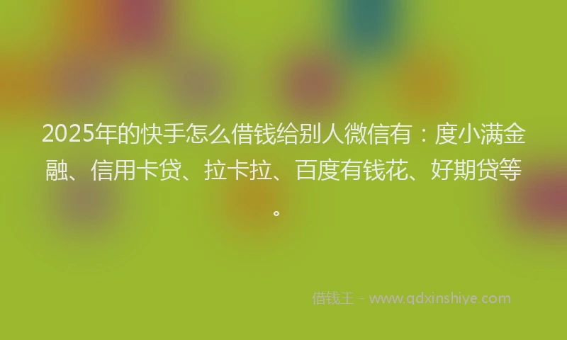 2025年的快手怎么借钱给别人微信有：度小满金融、信用卡贷、拉卡拉、百度有钱花、好期贷等。