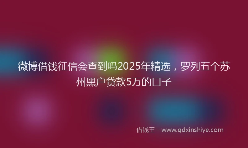 微博借钱征信会查到吗2025年精选，罗列五个苏州黑户贷款5万的口子