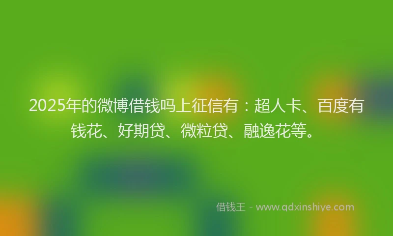 2025年的微博借钱吗上征信有：超人卡、百度有钱花、好期贷、微粒贷、融逸花等。