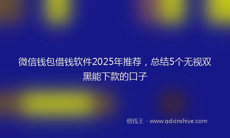 微信钱包借钱软件2025年推荐，总结5个无视双黑能下款的口子