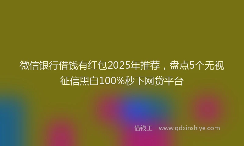 微信银行借钱有红包2025年推荐，盘点5个无视征信黑白100%秒下网贷平台