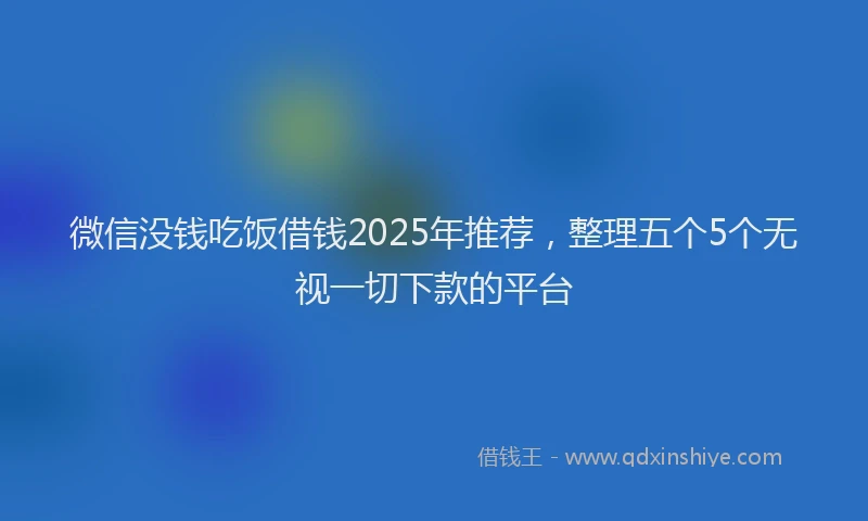 微信没钱吃饭借钱2025年推荐，整理五个5个无视一切下款的平台