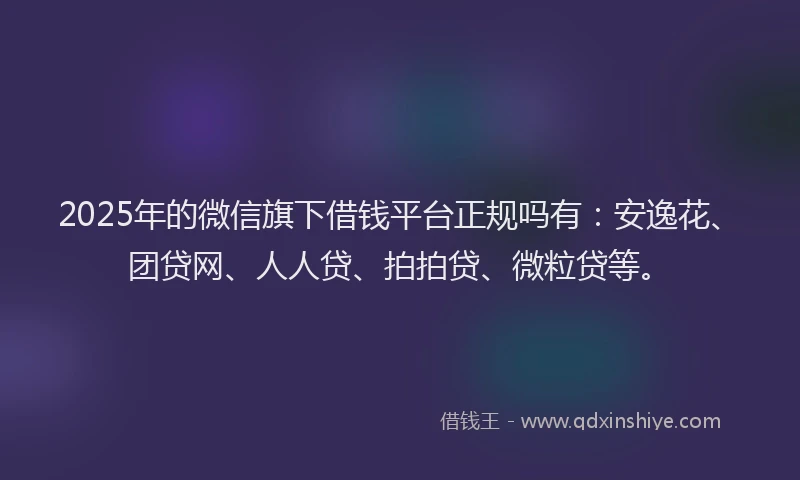 2025年的微信旗下借钱平台正规吗有：安逸花、团贷网、人人贷、拍拍贷、微粒贷等。