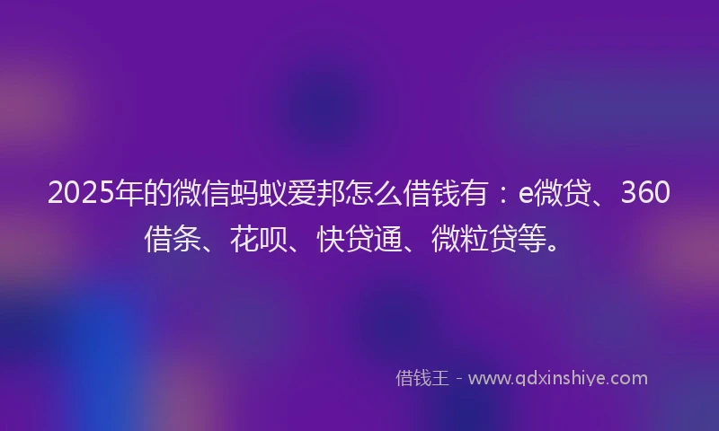 2025年的微信蚂蚁爱邦怎么借钱有：e微贷、360借条、花呗、快贷通、微粒贷等。