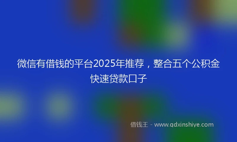 微信有借钱的平台2025年推荐，整合五个公积金快速贷款口子