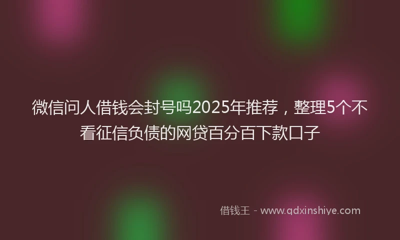 微信问人借钱会封号吗2025年推荐，整理5个不看征信负债的网贷百分百下款口子