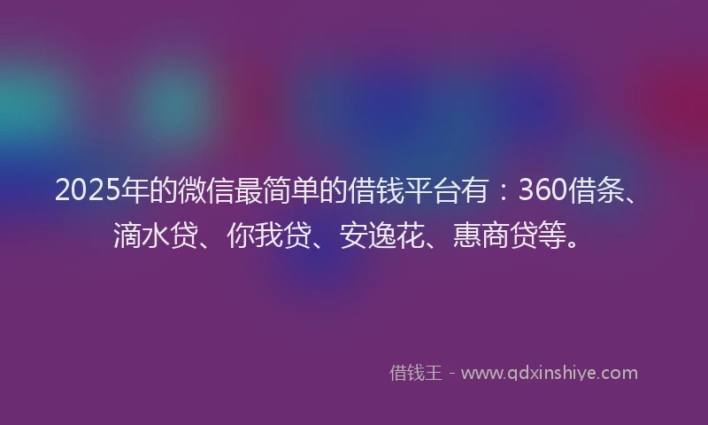 2025年的微信最简单的借钱平台有：360借条、滴水贷、你我贷、安逸花、惠商贷等。