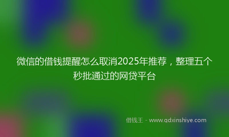 微信的借钱提醒怎么取消2025年推荐，整理五个秒批通过的网贷平台