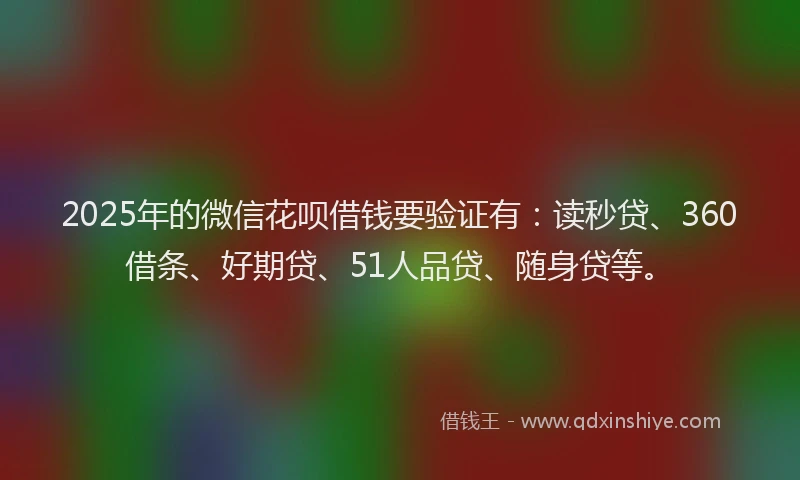 2025年的微信花呗借钱要验证有：读秒贷、360借条、好期贷、51人品贷、随身贷等。