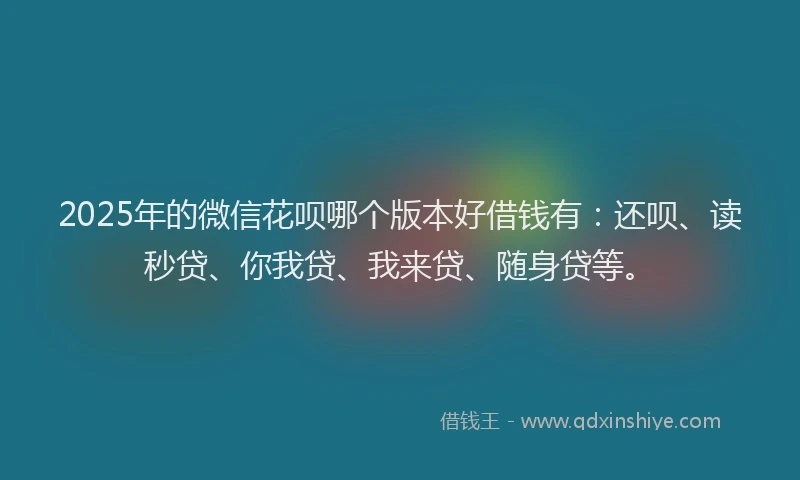 2025年的微信花呗哪个版本好借钱有：还呗、读秒贷、你我贷、我来贷、随身贷等。