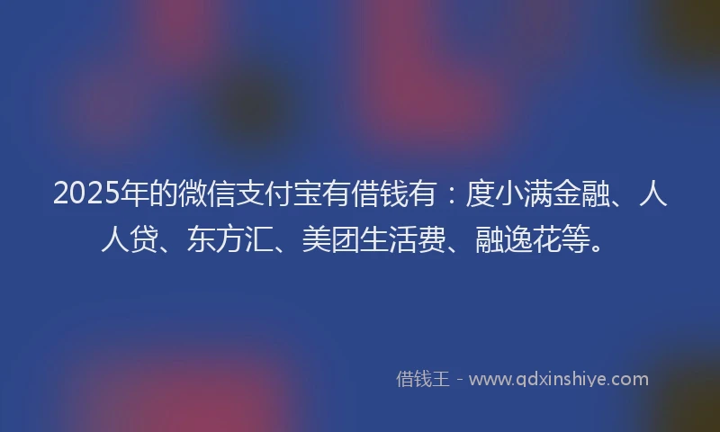 2025年的微信支付宝有借钱有：度小满金融、人人贷、东方汇、美团生活费、融逸花等。
