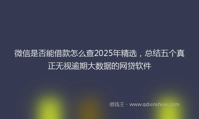 微信是否能借款怎么查2025年精选，总结五个真正无视逾期大数据的网贷软件