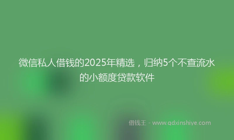 微信私人借钱的2025年精选，归纳5个不查流水的小额度贷款软件