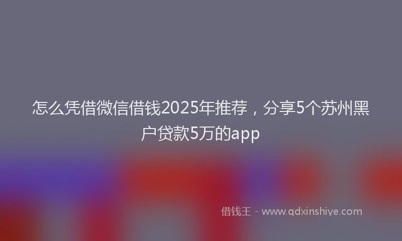 怎么凭借微信借钱2025年推荐，分享5个苏州黑户贷款5万的app
