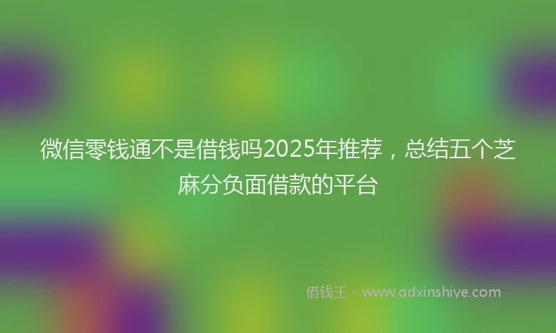 微信零钱通不是借钱吗2025年推荐，总结五个芝麻分负面借款的平台