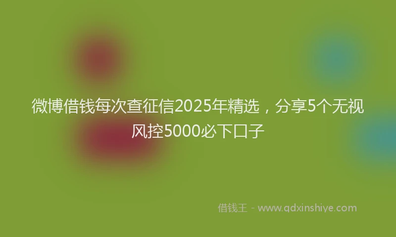 微博借钱每次查征信2025年精选，分享5个无视风控5000必下口子