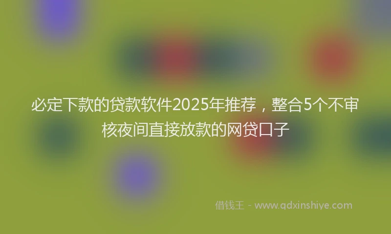 必定下款的贷款软件2025年推荐，整合5个不审核夜间直接放款的网贷口子