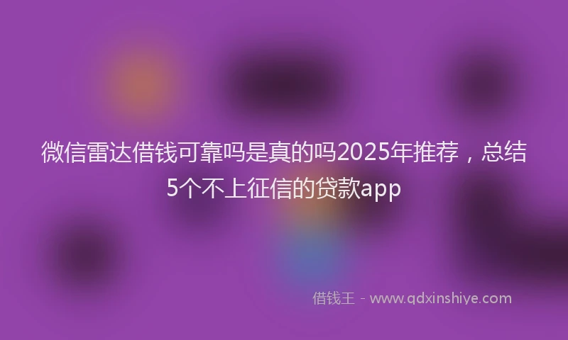 微信雷达借钱可靠吗是真的吗2025年推荐，总结5个不上征信的贷款app