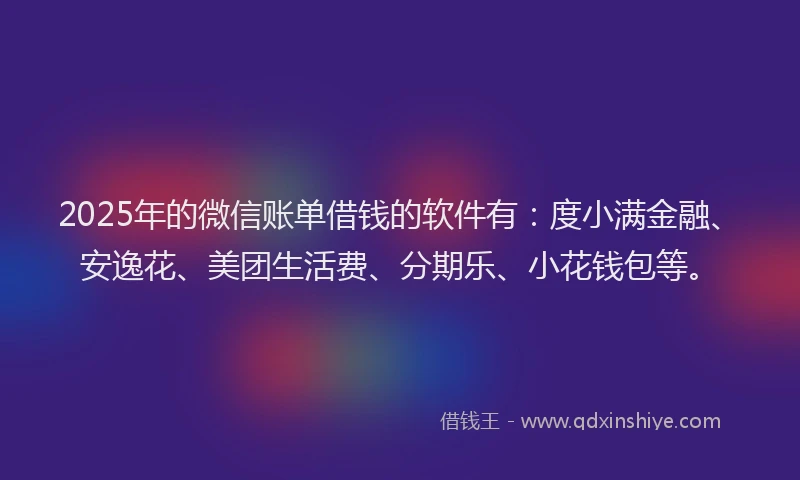 2025年的微信账单借钱的软件有：度小满金融、安逸花、美团生活费、分期乐、小花钱包等。