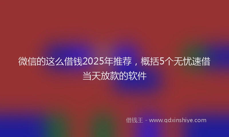 微信的这么借钱2025年推荐，概括5个无忧速借当天放款的软件