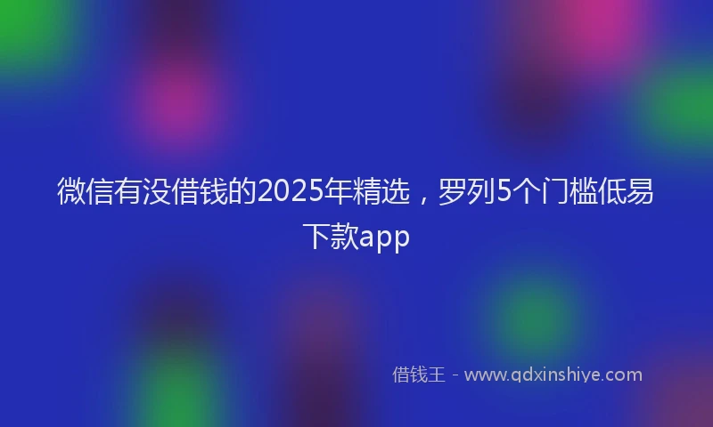 微信有没借钱的2025年精选，罗列5个门槛低易下款app