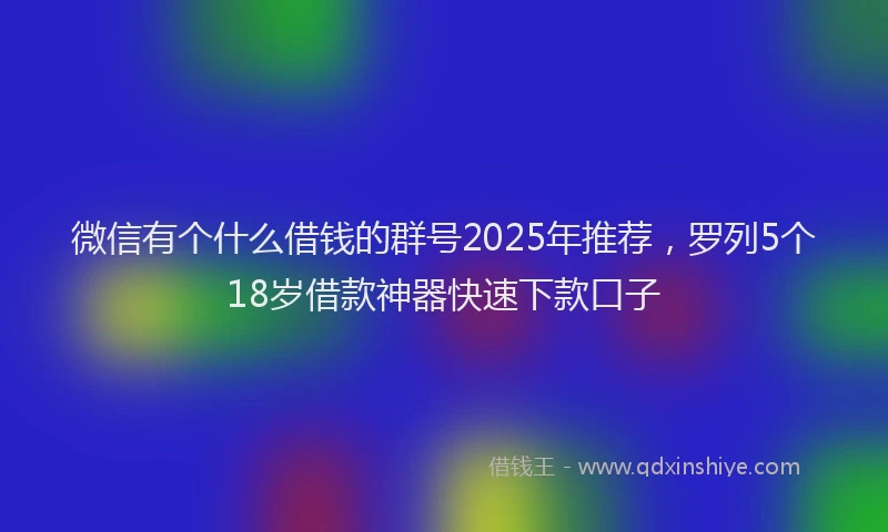 微信有个什么借钱的群号2025年推荐，罗列5个18岁借款神器快速下款口子