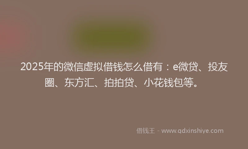 2025年的微信虚拟借钱怎么借有：e微贷、投友圈、东方汇、拍拍贷、小花钱包等。
