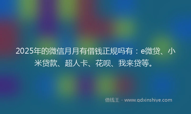 2025年的微信月月有借钱正规吗有：e微贷、小米贷款、超人卡、花呗、我来贷等。