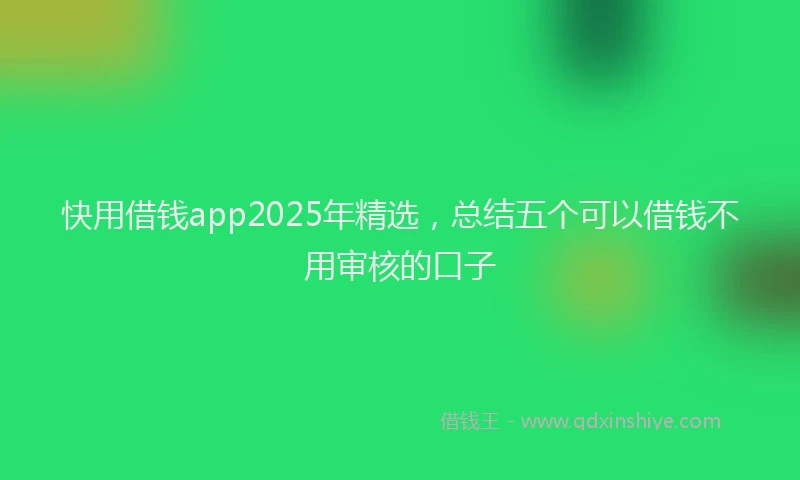 快用借钱app2025年精选，总结五个可以借钱不用审核的口子