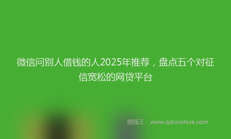 微信问别人借钱的人2025年推荐，盘点五个对征信宽松的网贷平台