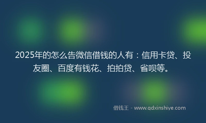 2025年的怎么告微信借钱的人有：信用卡贷、投友圈、百度有钱花、拍拍贷、省呗等。