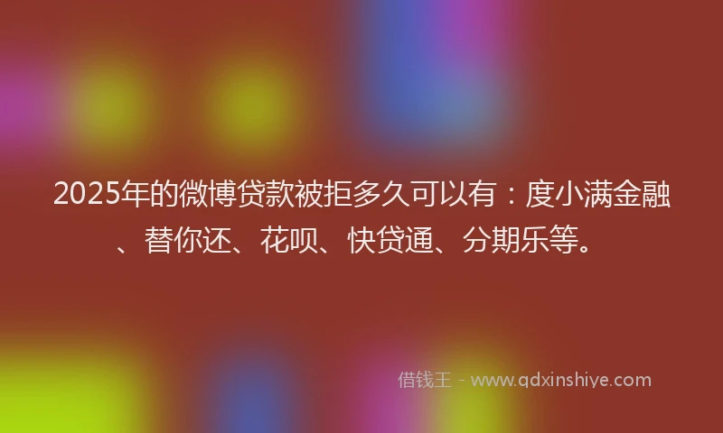 2025年的微博贷款被拒多久可以有：度小满金融、替你还、花呗、快贷通、分期乐等。