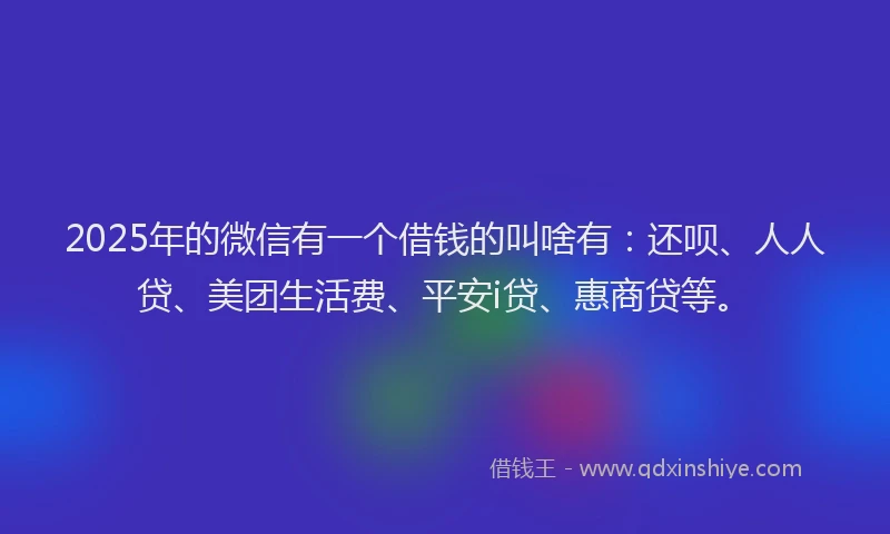 2025年的微信有一个借钱的叫啥有：还呗、人人贷、美团生活费、平安i贷、惠商贷等。