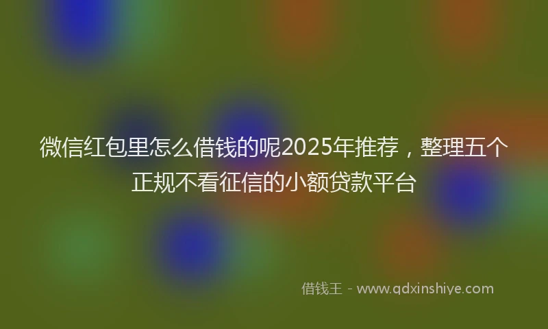 微信红包里怎么借钱的呢2025年推荐，整理五个正规不看征信的小额贷款平台