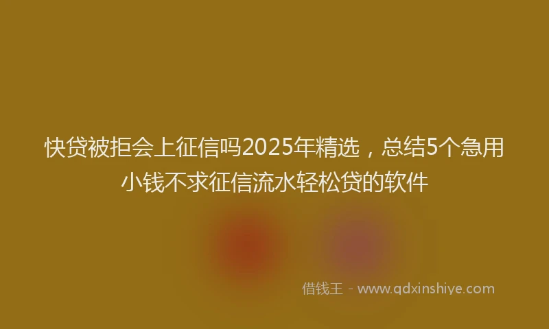 快贷被拒会上征信吗2025年精选，总结5个急用小钱不求征信流水轻松贷的软件