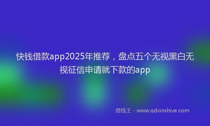 快钱借款app2025年推荐，盘点五个无视黑白无视征信申请就下款的app