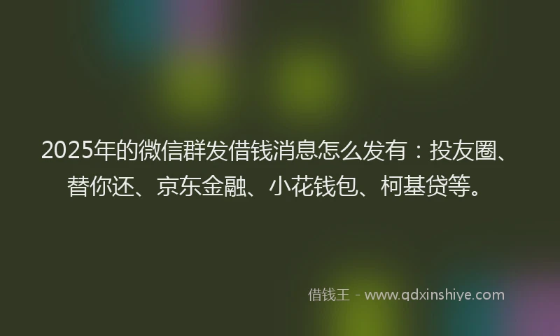 2025年的微信群发借钱消息怎么发有：投友圈、替你还、京东金融、小花钱包、柯基贷等。