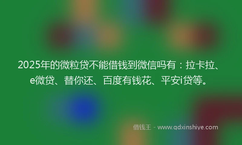 2025年的微粒贷不能借钱到微信吗有：拉卡拉、e微贷、替你还、百度有钱花、平安i贷等。
