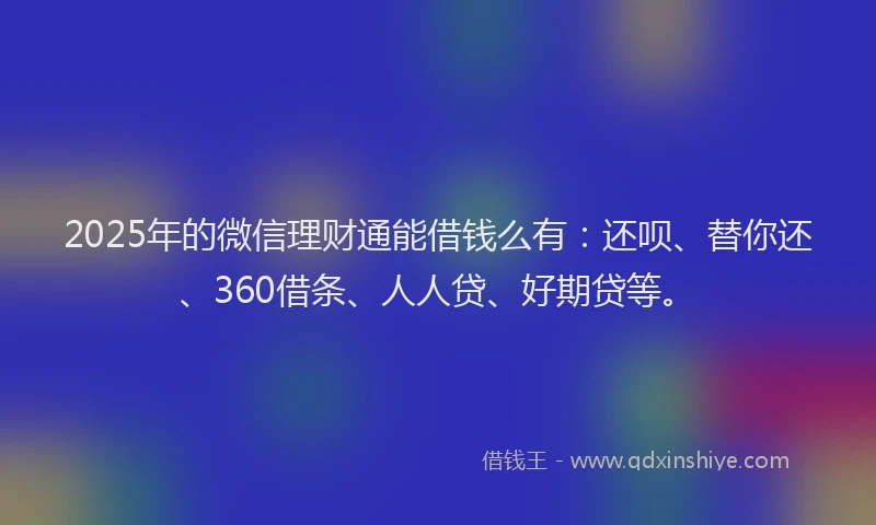2025年的微信理财通能借钱么有：还呗、替你还、360借条、人人贷、好期贷等。