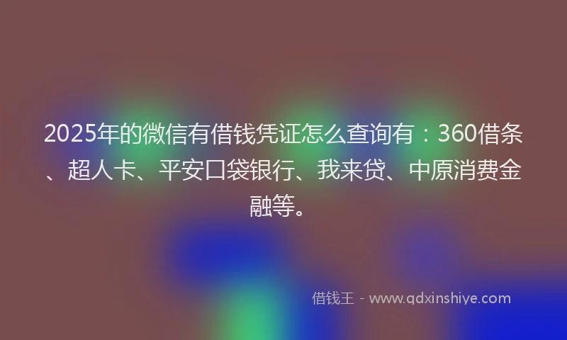 2025年的微信有借钱凭证怎么查询有：360借条、超人卡、平安口袋银行、我来贷、中原消费金融等。