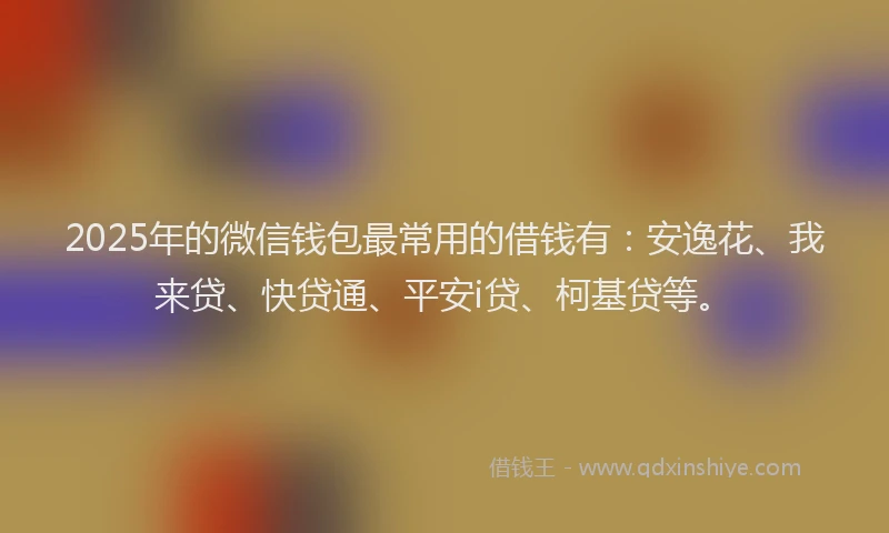 2025年的微信钱包最常用的借钱有：安逸花、我来贷、快贷通、平安i贷、柯基贷等。