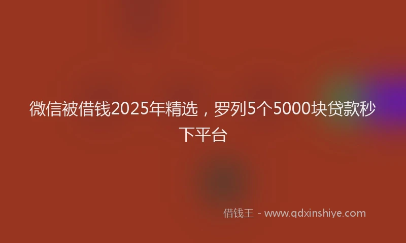 微信被借钱2025年精选，罗列5个5000块贷款秒下平台