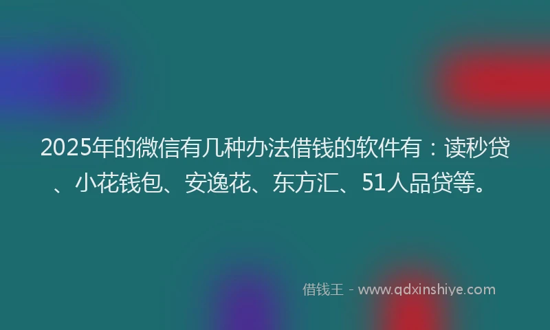 2025年的微信有几种办法借钱的软件有：读秒贷、小花钱包、安逸花、东方汇、51人品贷等。