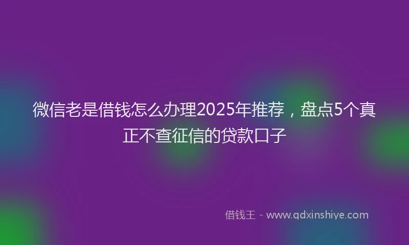 微信老是借钱怎么办理2025年推荐，盘点5个真正不查征信的贷款口子